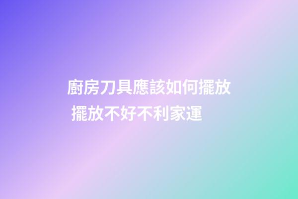 廚房刀具應該如何擺放 擺放不好不利家運